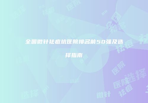 全国微针祛痘坑医院排名前50强及选择指南