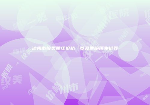 池州市纹美瞳线价格一览及医院医生推荐
