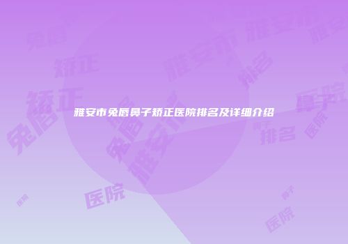 雅安市兔唇鼻子矫正医院排名及详细介绍