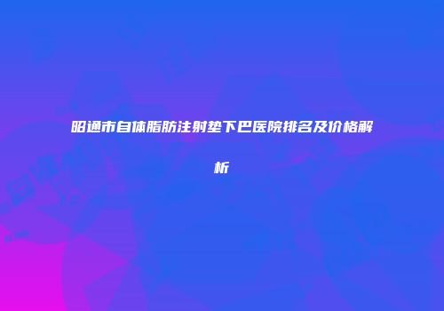 昭通市自体脂肪注射垫下巴医院排名及价格解析