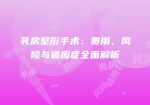 乳房整形手术：费用、风险与适应症全面解析