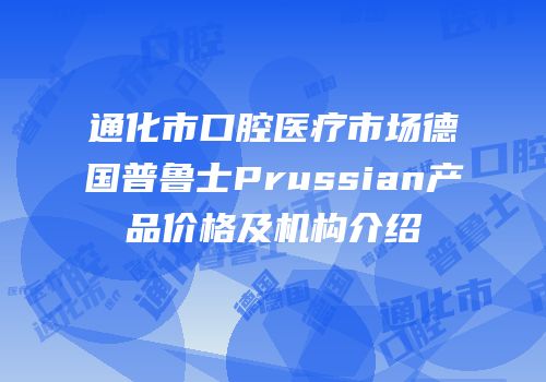 通化市口腔医疗市场德国普鲁士Prussian产品价格及机构介绍