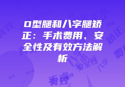 O型腿和八字腿矫正：手术费用、安全性及有效方法解析