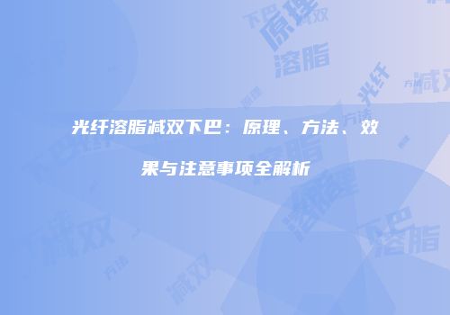 光纤溶脂减双下巴：原理、方法、效果与注意事项全解析