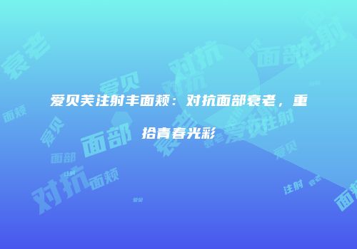 爱贝芙注射丰面颊：对抗面部衰老，重拾青春光彩