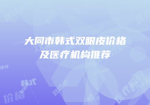 大同市韩式双眼皮价格及医疗机构推荐