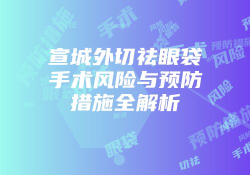 宣城外切祛眼袋手术风险与预防措施全解析