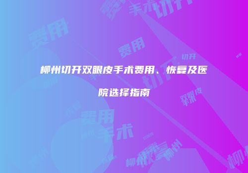 柳州切开双眼皮手术费用、恢复及医院选择指南