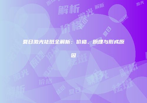 夏日激光祛斑全解析：价格、原理与形成原因