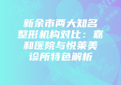 新余市两大知名整形机构对比：嘉和医院与悦莱美诊所特色解析