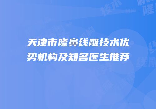 天津市隆鼻线雕技术优势机构及知名医生推荐