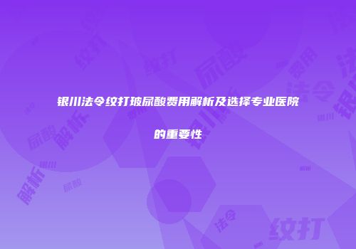 银川法令纹打玻尿酸费用解析及选择专业医院的重要性