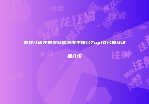 黑龙江省注射美容除皱医生排名Top10名单及详细介绍