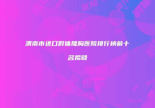 渭南市进口假体隆胸医院排行榜前十名揭晓