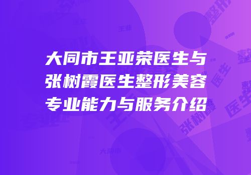 大同市王亚荣医生与张树霞医生整形美容专业能力与服务介绍
