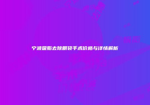 宁波吸脂去除眼袋手术价格与详情解析