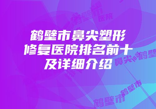 鹤壁市鼻尖塑形修复医院排名前十及详细介绍