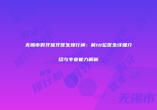 无锡市假牙拔牙医生排行榜：前10位医生详细介绍与专业能力解析