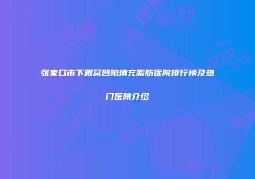 张家口市下眼窝凹陷填充脂肪医院排行榜及热门医院介绍
