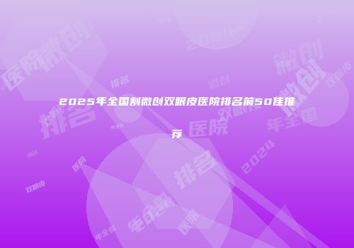 2025年全国割微创双眼皮医院排名前50佳推荐