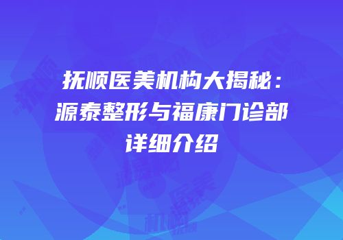 抚顺医美机构大揭秘：源泰整形与福康门诊部详细介绍