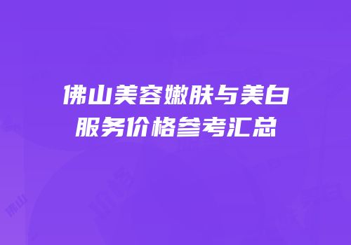 佛山美容嫩肤与美白服务价格参考汇总