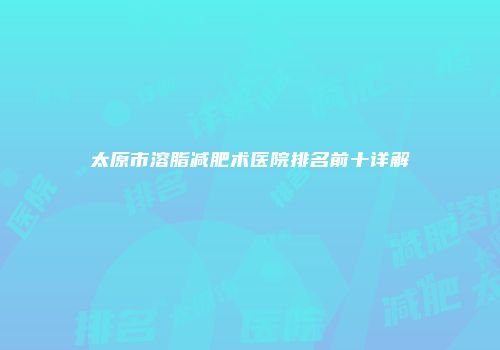 太原市溶脂减肥术医院排名前十详解