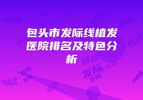包头市发际线植发医院排名及特色分析