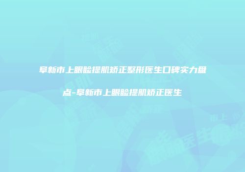 阜新市上眼睑提肌矫正整形医生口碑实力盘点-阜新市上眼睑提肌矫正医生