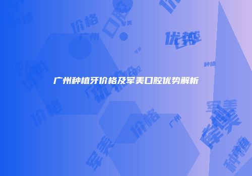 广州种植牙价格及军美口腔优势解析