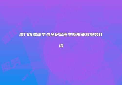 厦门市潘秋华与丛艳军医生整形美容服务介绍