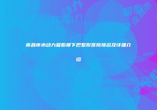 南昌市水动力吸脂瘦下巴整形医院排名及详细介绍