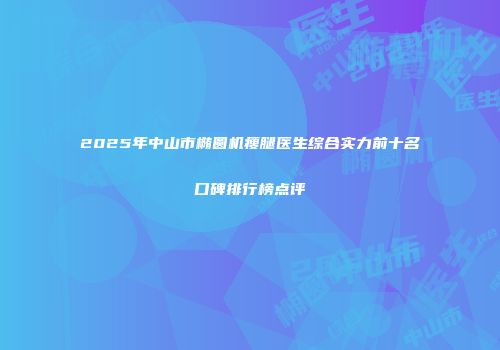 2025年中山市椭圆机瘦腿医生综合实力前十名口碑排行榜点评