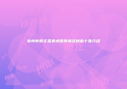 亳州市矫正歪鼻术医院排名榜前十强介绍