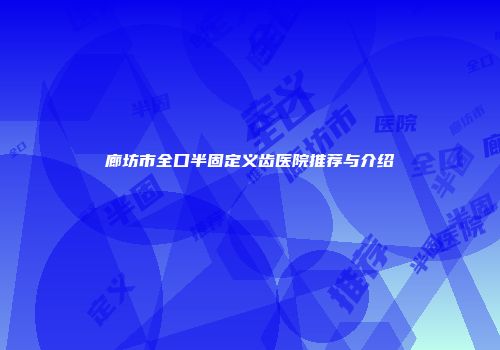 廊坊市全口半固定义齿医院推荐与介绍