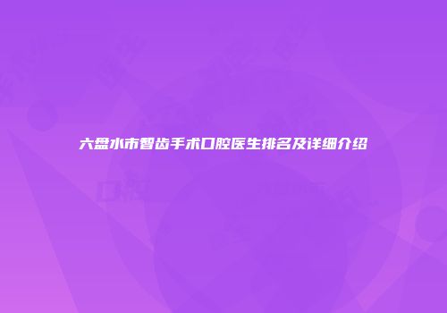 六盘水市智齿手术口腔医生排名及详细介绍