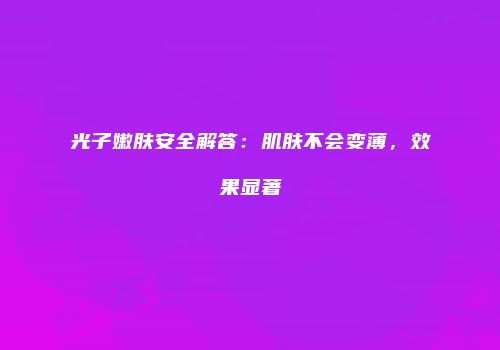 光子嫩肤安全解答：肌肤不会变薄，效果显著