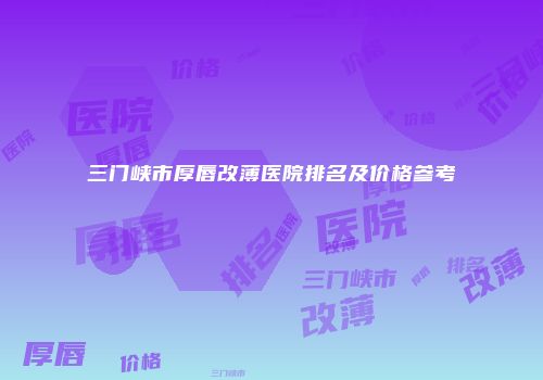 三门峡市厚唇改薄医院排名及价格参考