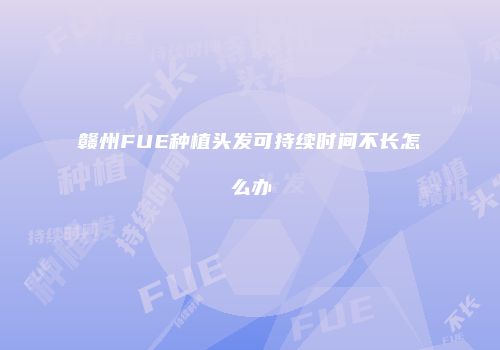 赣州FUE种植头发可持续时间不长怎么办
