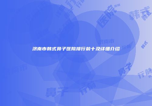 济南市韩式鼻子医院排行前十及详细介绍