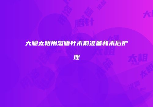 大腿太粗用溶脂针术前准备和术后护理
