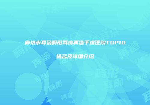 廊坊市耳朵畸形耳廓再造手术医院TOP10排名及详细介绍