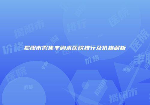 揭阳市假体丰胸术医院排行及价格解析