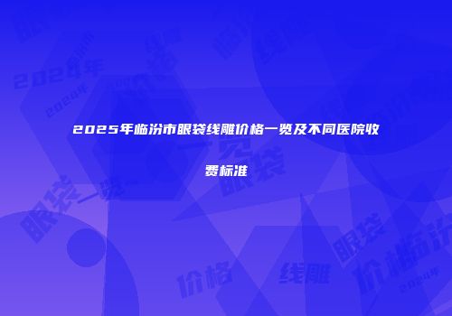 2025年临汾市眼袋线雕价格一览及不同医院收费标准