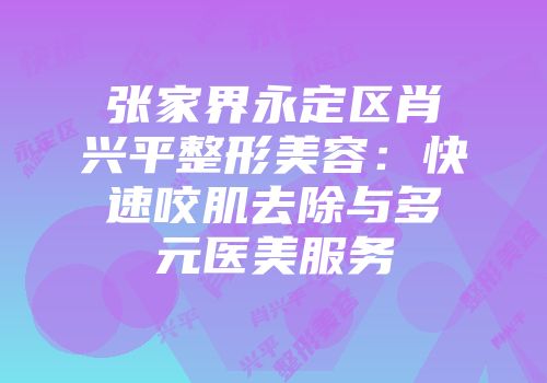张家界永定区肖兴平整形美容：快速咬肌去除与多元医美服务