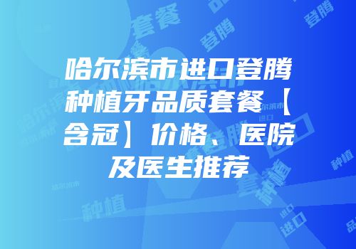 哈尔滨市进口登腾种植牙品质套餐【含冠】价格、医院及医生推荐