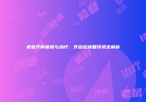 老鼠牙的困扰与治疗：牙齿冠修复技术全解析