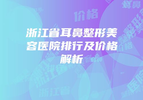 浙江省耳鼻整形美容医院排行及价格解析