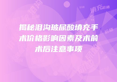 揭秘泪沟玻尿酸填充手术价格影响因素及术前术后注意事项