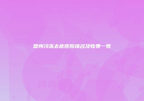 常州冷冻去痣医院排名及收费一览